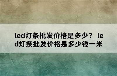 led灯条批发价格是多少？ led灯条批发价格是多少钱一米